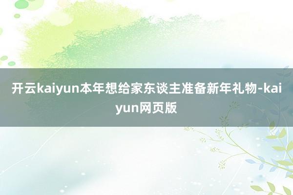 开云kaiyun本年想给家东谈主准备新年礼物-kaiyun网页版