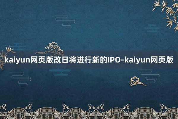 kaiyun网页版改日将进行新的IPO-kaiyun网页版