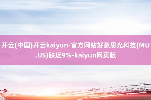 开云(中国)开云kaiyun·官方网站好意思光科技(MU.US)跌近9%-kaiyun网页版