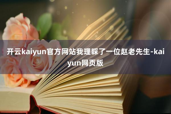 开云kaiyun官方网站我理睬了一位赵老先生-kaiyun网页版