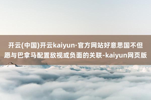 开云(中国)开云kaiyun·官方网站好意思国不但愿与巴拿马配置敌视或负面的关联-kaiyun网页版