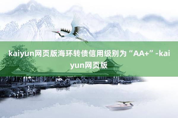 kaiyun网页版海环转债信用级别为“AA+”-kaiyun网页版
