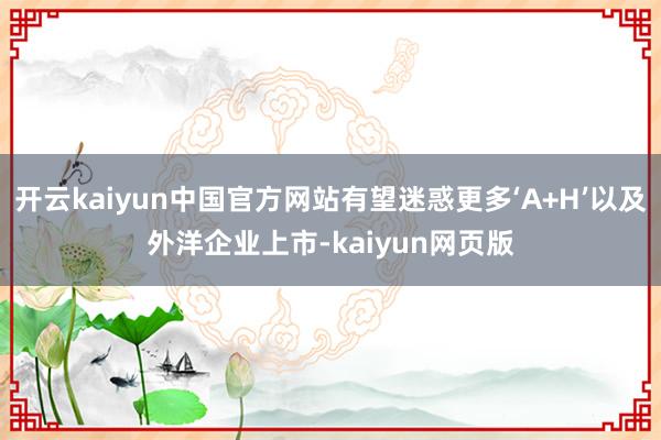 开云kaiyun中国官方网站有望迷惑更多‘A+H’以及外洋企业上市-kaiyun网页版