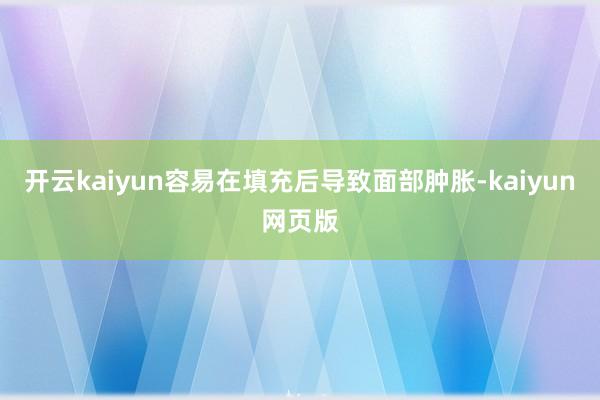 开云kaiyun容易在填充后导致面部肿胀-kaiyun网页版