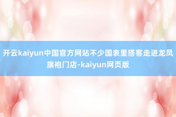 开云kaiyun中国官方网站不少国表里搭客走进龙凤旗袍门店-kaiyun网页版