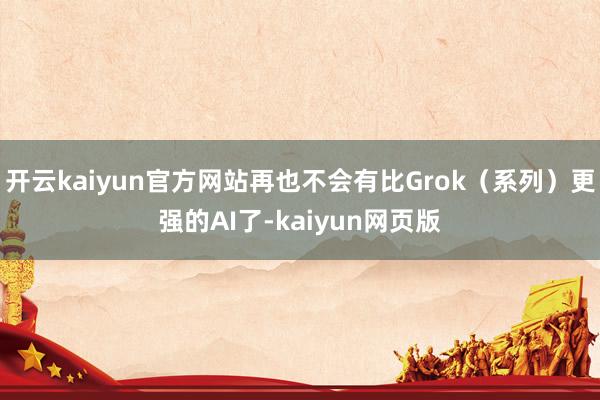 开云kaiyun官方网站再也不会有比Grok（系列）更强的AI了-kaiyun网页版