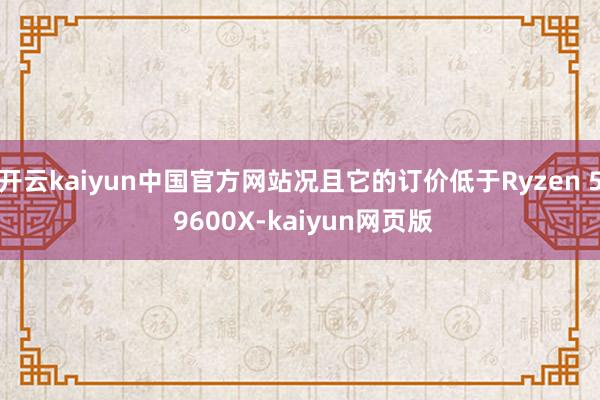 开云kaiyun中国官方网站况且它的订价低于Ryzen 5 9600X-kaiyun网页版