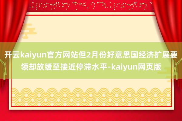 开云kaiyun官方网站但2月份好意思国经济扩展要领却放缓至接近停滞水平-kaiyun网页版