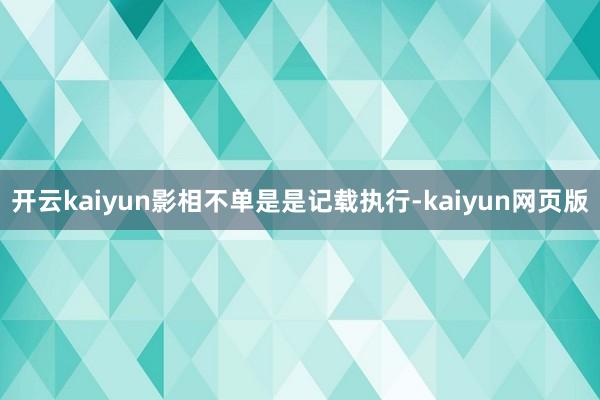 开云kaiyun影相不单是是记载执行-kaiyun网页版