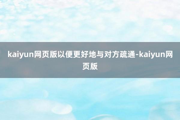 kaiyun网页版以便更好地与对方疏通-kaiyun网页版