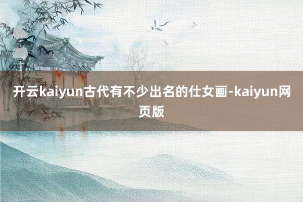 开云kaiyun古代有不少出名的仕女画-kaiyun网页版