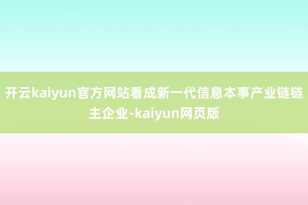 开云kaiyun官方网站看成新一代信息本事产业链链主企业-kaiyun网页版