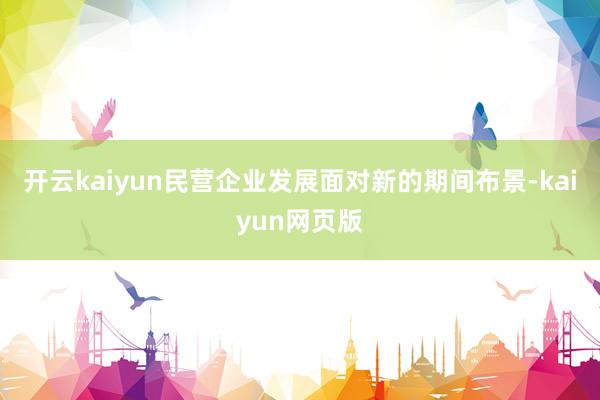 开云kaiyun　　民营企业发展面对新的期间布景-kaiyun网页版