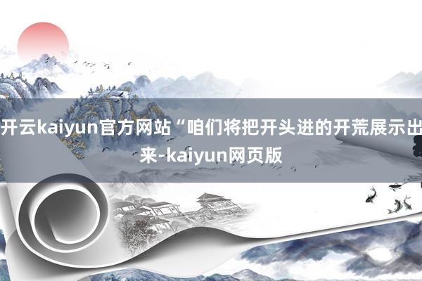 开云kaiyun官方网站“咱们将把开头进的开荒展示出来-kaiyun网页版