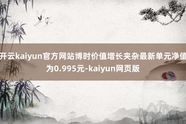 开云kaiyun官方网站博时价值增长夹杂最新单元净值为0.995元-kaiyun网页版