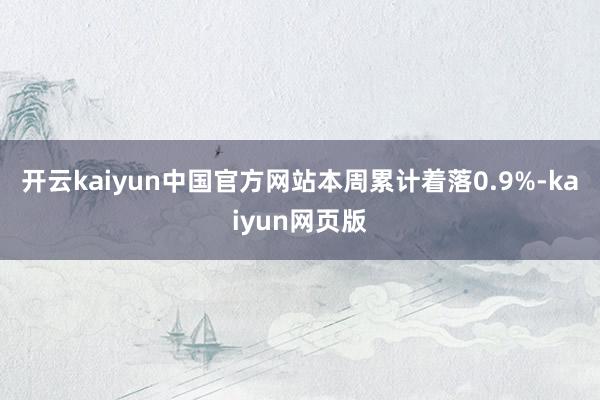 开云kaiyun中国官方网站本周累计着落0.9%-kaiyun网页版
