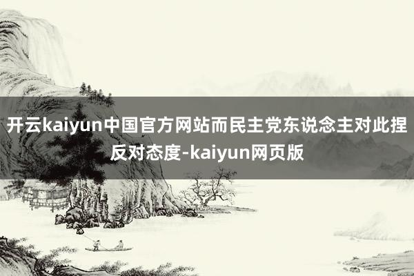 开云kaiyun中国官方网站而民主党东说念主对此捏反对态度-kaiyun网页版