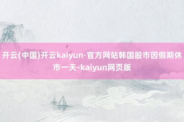 开云(中国)开云kaiyun·官方网站韩国股市因假期休市一天-kaiyun网页版