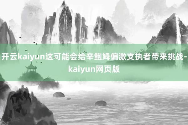 开云kaiyun这可能会给辛鲍姆偏激支执者带来挑战-kaiyun网页版