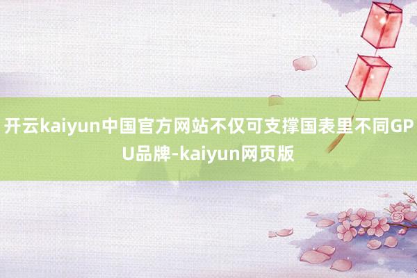 开云kaiyun中国官方网站不仅可支撑国表里不同GPU品牌-kaiyun网页版