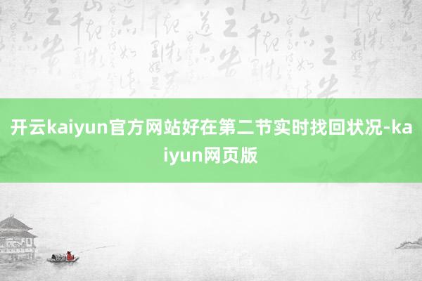 开云kaiyun官方网站好在第二节实时找回状况-kaiyun网页版