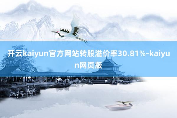 开云kaiyun官方网站转股溢价率30.81%-kaiyun网页版