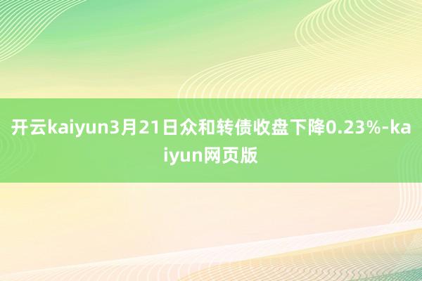开云kaiyun3月21日众和转债收盘下降0.23%-kaiyun网页版