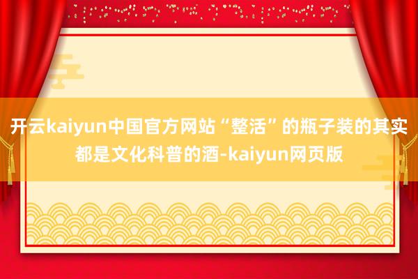 开云kaiyun中国官方网站“整活”的瓶子装的其实都是文化科普的酒-kaiyun网页版