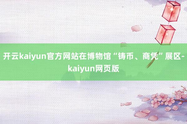开云kaiyun官方网站在博物馆“铸币、商凭”展区-kaiyun网页版