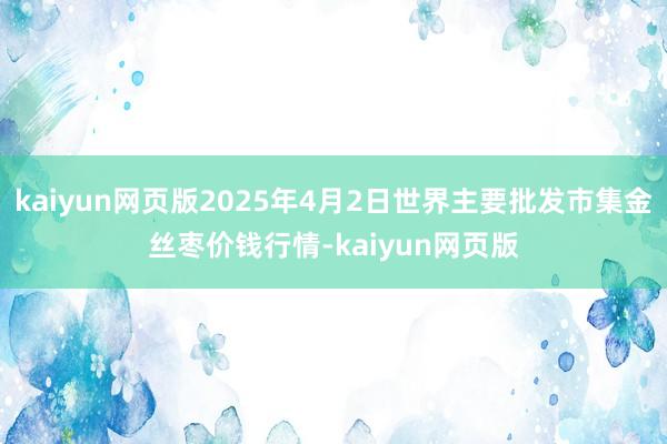 kaiyun网页版2025年4月2日世界主要批发市集金丝枣价钱行情-kaiyun网页版