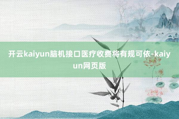 开云kaiyun脑机接口医疗收费将有规可依-kaiyun网页版