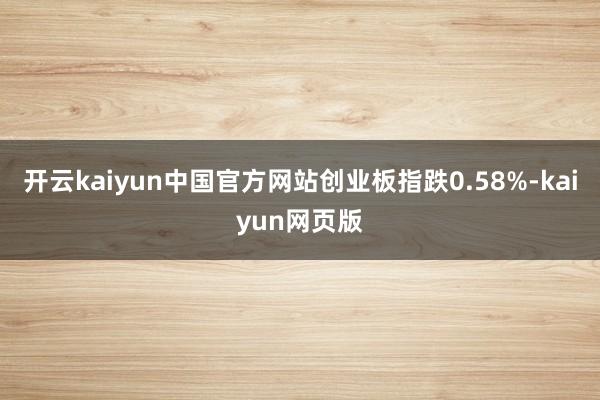 开云kaiyun中国官方网站创业板指跌0.58%-kaiyun网页版