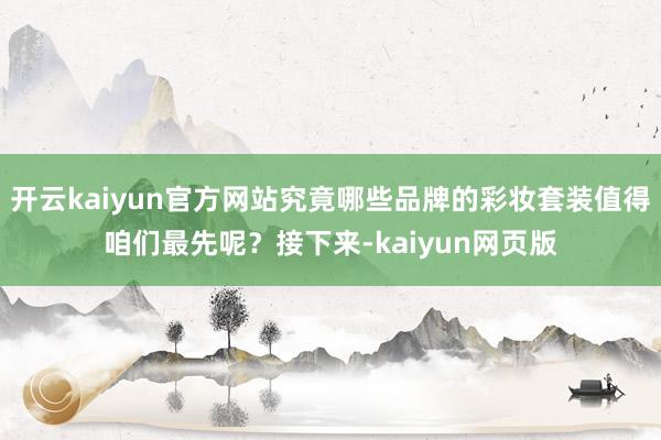 开云kaiyun官方网站究竟哪些品牌的彩妆套装值得咱们最先呢？接下来-kaiyun网页版