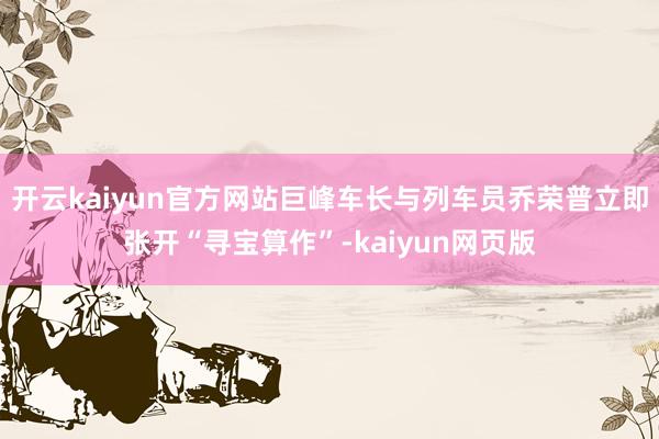 开云kaiyun官方网站巨峰车长与列车员乔荣普立即张开“寻宝算作”-kaiyun网页版
