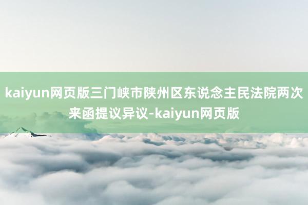 kaiyun网页版三门峡市陕州区东说念主民法院两次来函提议异议-kaiyun网页版