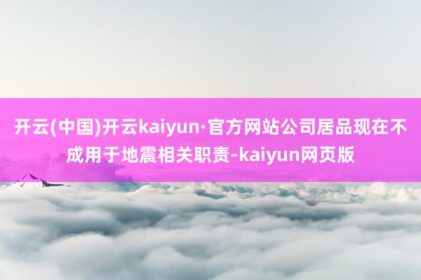 开云(中国)开云kaiyun·官方网站公司居品现在不成用于地震相关职责-kaiyun网页版