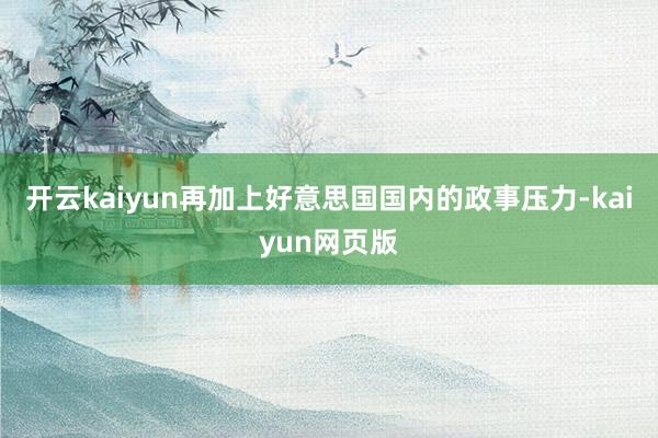 开云kaiyun再加上好意思国国内的政事压力-kaiyun网页版