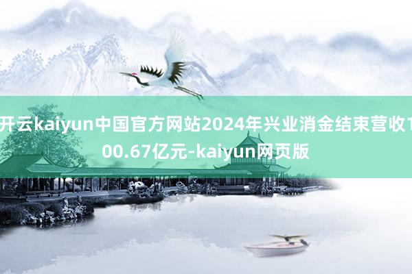 开云kaiyun中国官方网站2024年兴业消金结束营收100.67亿元-kaiyun网页版