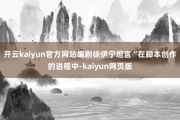 开云kaiyun官方网站编剧徐伊宁坦言“在脚本创作的进程中-kaiyun网页版