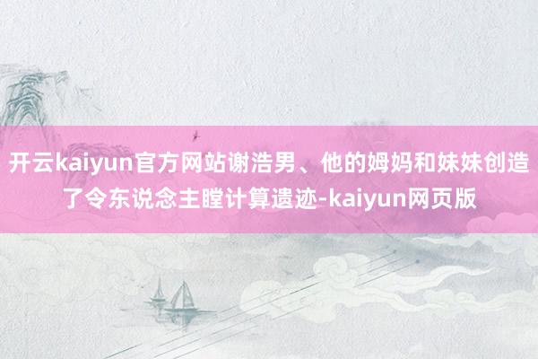 开云kaiyun官方网站谢浩男、他的姆妈和妹妹创造了令东说念主瞠计算遗迹-kaiyun网页版