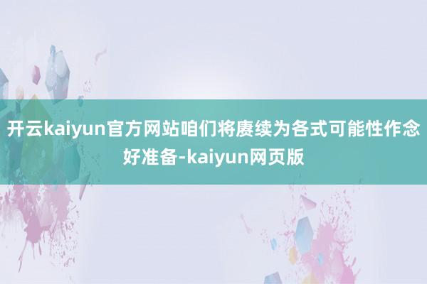 开云kaiyun官方网站咱们将赓续为各式可能性作念好准备-kaiyun网页版