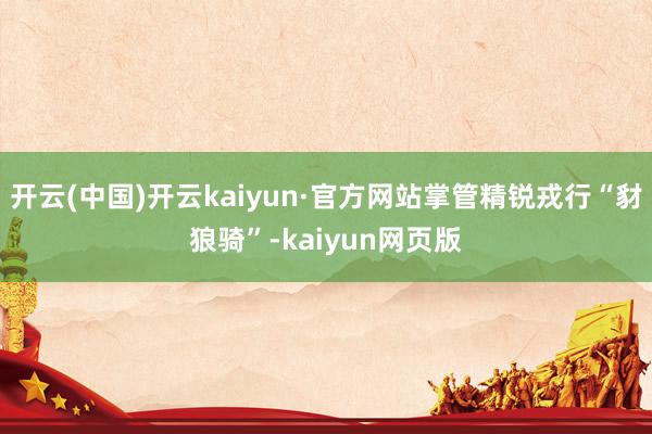 开云(中国)开云kaiyun·官方网站掌管精锐戎行“豺狼骑”-kaiyun网页版