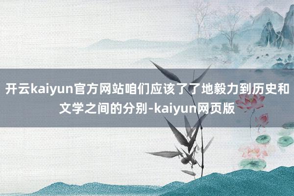 开云kaiyun官方网站咱们应该了了地毅力到历史和文学之间的分别-kaiyun网页版