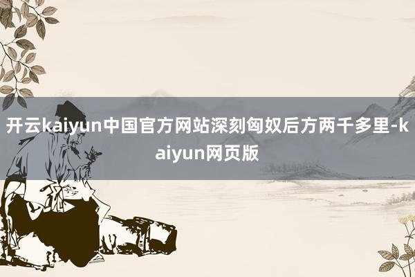 开云kaiyun中国官方网站深刻匈奴后方两千多里-kaiyun网页版