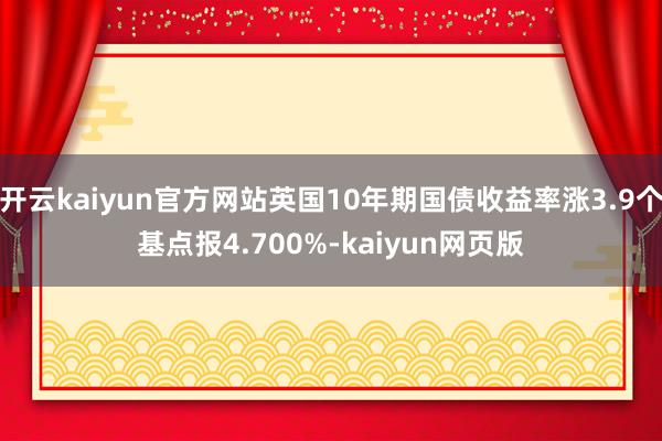 开云kaiyun官方网站英国10年期国债收益率涨3.9个基点报4.700%-kaiyun网页版