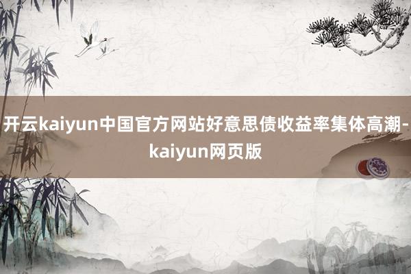开云kaiyun中国官方网站好意思债收益率集体高潮-kaiyun网页版