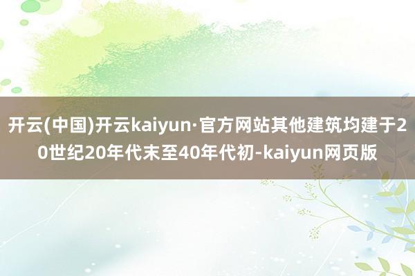 开云(中国)开云kaiyun·官方网站其他建筑均建于20世纪20年代末至40年代初-kaiyun网页版