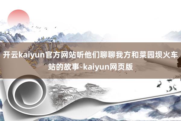 开云kaiyun官方网站听他们聊聊我方和菜园坝火车站的故事-kaiyun网页版