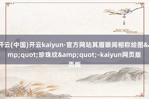 开云(中国)开云kaiyun·官方网站其眉眼间相称绘图&quot;珍珠纹&quot;-kaiyun网页版