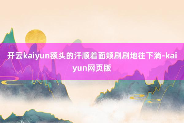 开云kaiyun额头的汗顺着面颊刷刷地往下淌-kaiyun网页版
